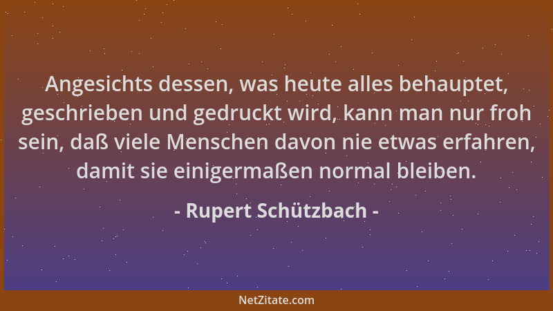 Rupert Schützbach - Angesichts dessen, was heute alles behauptet, geschrieben und gedruckt wird, kann man nur froh sein, da...