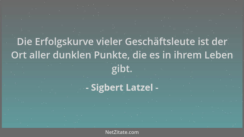 Sigbert Latzel - Die Erfolgskurve vieler Geschäftsleute ist der Ort aller dunklen Punkte, die es in ihrem Leben gibt....