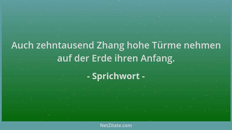 Sprichwort - Auch zehntausend Zhang hohe Türme nehmen auf der Erde ihren Anfang....