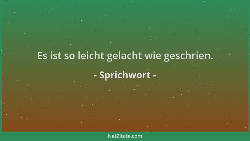 Sprichwort - Es ist so leicht gelacht wie geschrien....