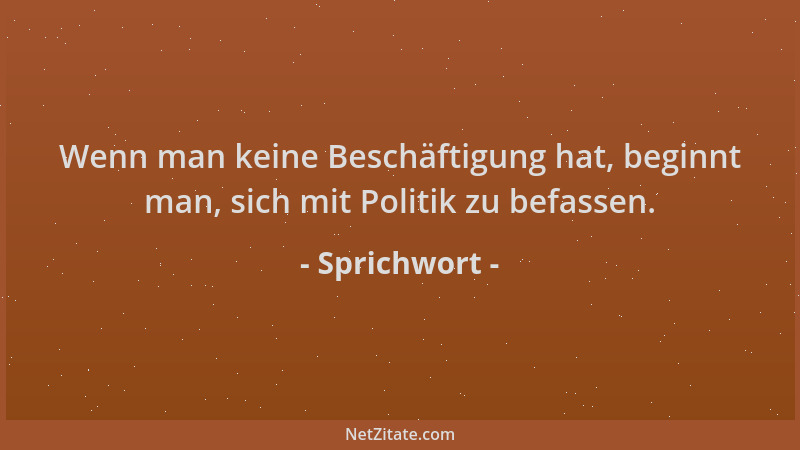 Sprichwort - Wenn man keine Beschäftigung hat, beginnt man, sich mit Politik zu befassen....