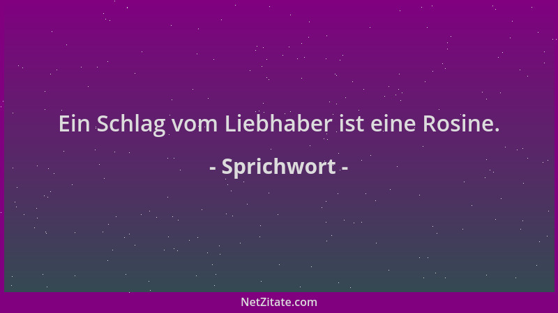 Sprichwort - Ein Schlag vom Liebhaber ist eine Rosine....