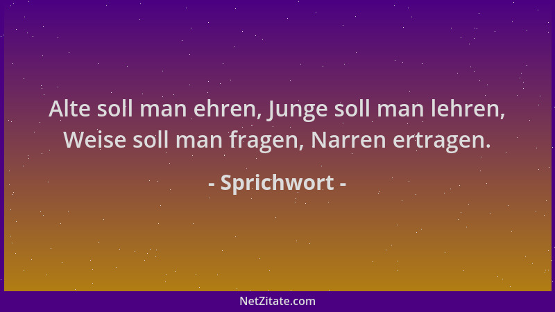 Sprichwort - Alte soll man ehren, Junge soll man lehren, Weise soll man fragen, Narren ertragen....