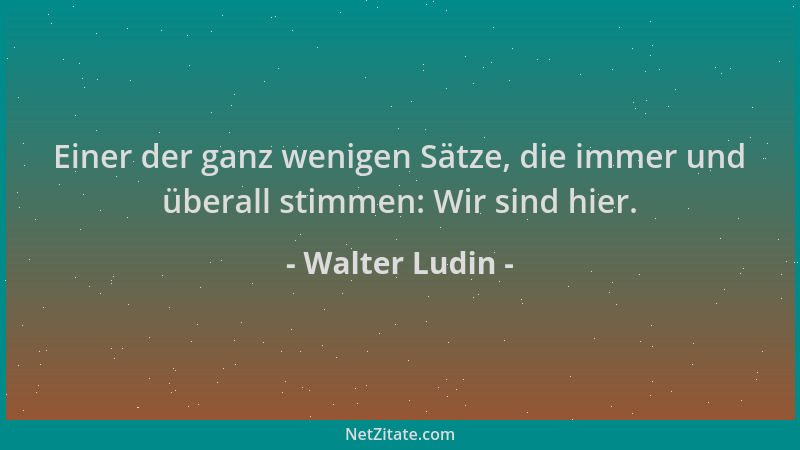 Walter Ludin - Einer der ganz wenigen Sätze, die immer und überall stimmen: Wir sind hier....