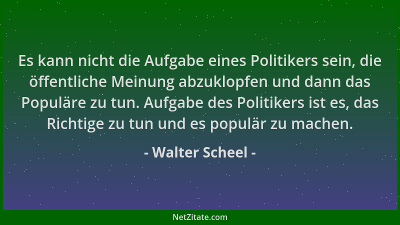 Walter Scheel - Es kann nicht die Aufgabe eines Politikers sein, die öffentliche Meinung abzuklopfen und dann das Populäre...