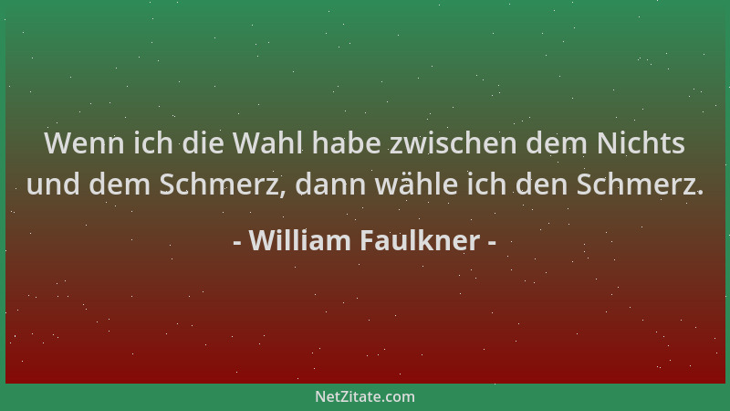 William Faulkner - Wenn ich die Wahl habe zwischen dem Nichts und dem Schmerz, dann wähle ich den Schmerz....