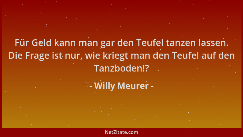 Willy Meurer - Für Geld kann man gar den Teufel tanzen lassen. Die Frage ist nur, wie kriegt man den Teufel auf den Tanzbod...