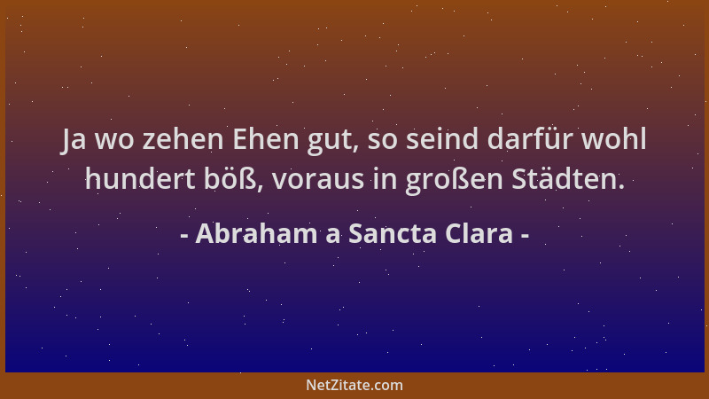 Abraham a Sancta Clara - Ja wo zehen Ehen gut, so seind darfür wohl hundert böß, voraus in großen Städten....