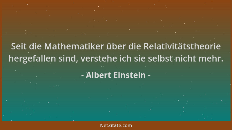 Albert Einstein - Seit die Mathematiker über die Relativitätstheorie hergefallen sind, verstehe ich sie selbst nicht mehr....