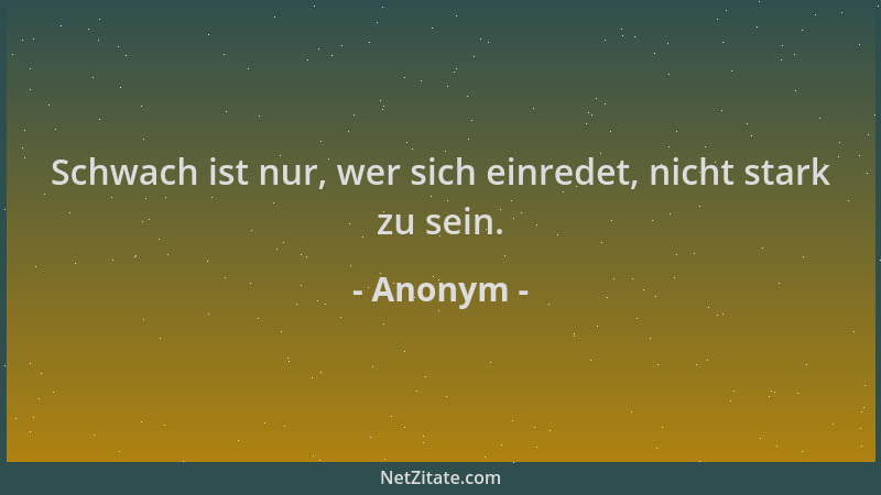 Anonym - Schwach ist nur, wer sich einredet, nicht stark zu sein....