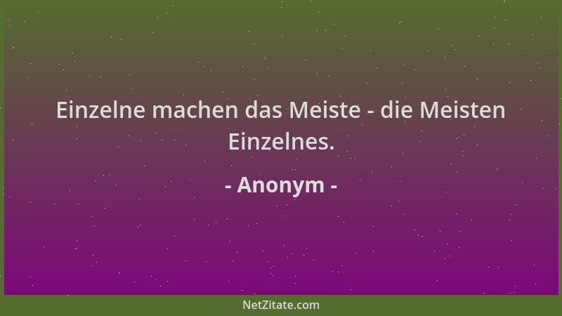 Anonym - Einzelne machen das Meiste - die Meisten Einzelnes....