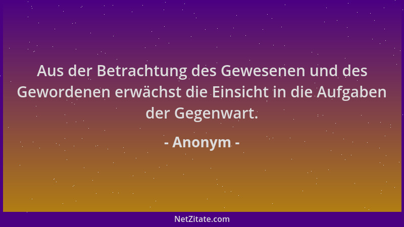 Anonym - Aus der Betrachtung des Gewesenen und des Gewordenen erwächst die Einsicht in die Aufgaben der Gegenwart....