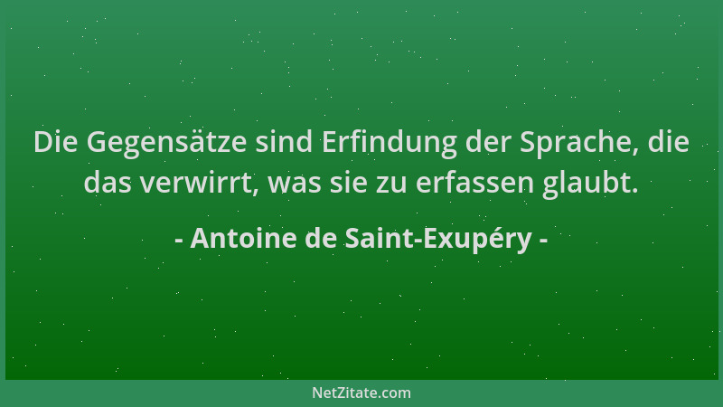 Antoine de Saint-Exupéry - Die Gegensätze sind Erfindung der Sprache, die das verwirrt, was sie zu erfassen glaubt....