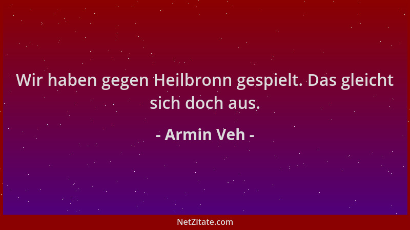 Armin Veh - Wir haben gegen Heilbronn gespielt. Das gleicht sich doch aus....