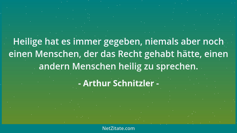 Arthur Schnitzler - Heilige hat es immer gegeben, niemals aber noch einen Menschen, der das Recht gehabt hätte, einen ander...