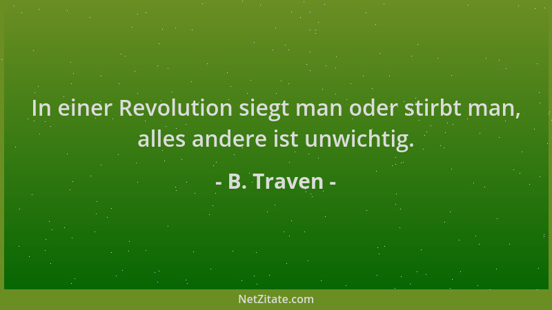 B. Traven - In einer Revolution siegt man oder stirbt man, alles andere ist unwichtig....