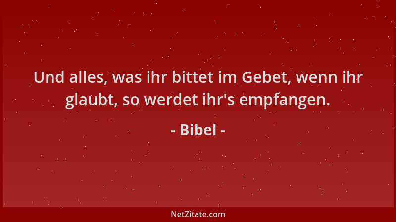 Bibel - Und alles, was ihr bittet im Gebet, wenn ihr glaubt, so werdet ihr 's empfangen....