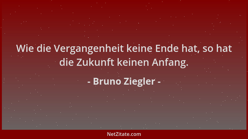Bruno Ziegler - Wie die Vergangenheit keine Ende hat, so hat die Zukunft keinen Anfang....
