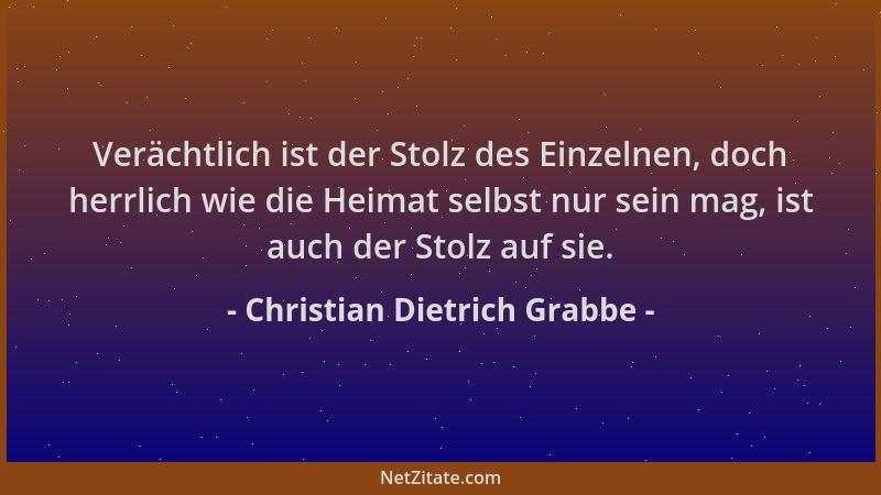 Christian Dietrich Grabbe - Verächtlich ist der Stolz des Einzelnen, doch herrlich wie die Heimat selbst nur sein mag, ist...