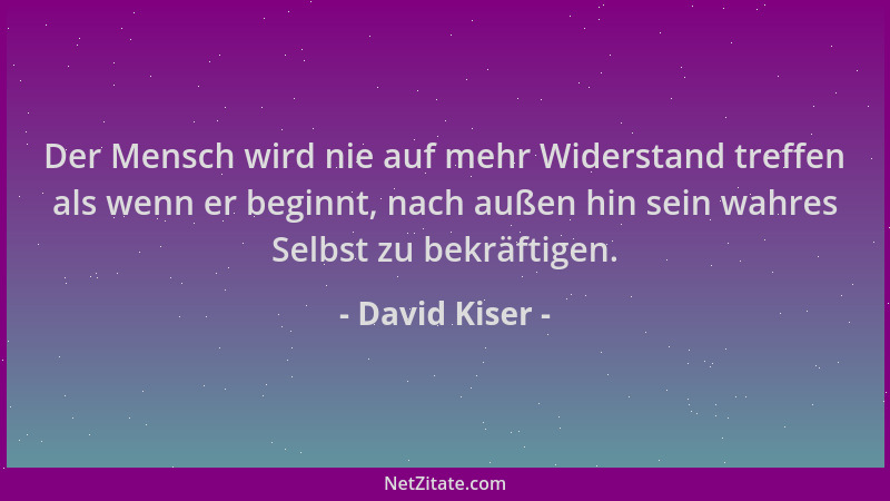 David Kiser - Der Mensch wird nie auf mehr Widerstand treffen als wenn er beginnt, nach außen hin sein wahres Selbst zu bek...