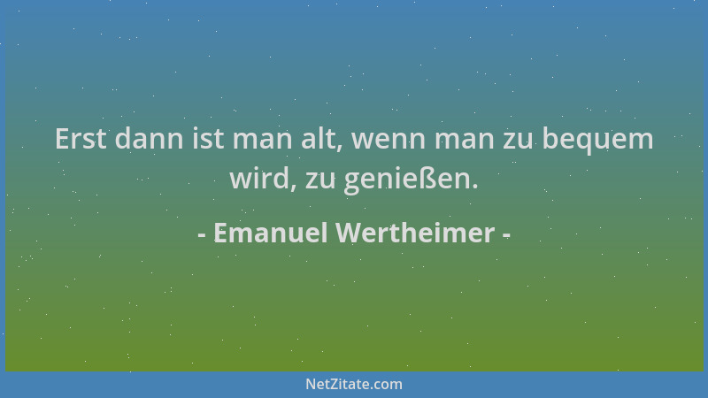 Emanuel Wertheimer - Erst dann ist man alt, wenn man zu bequem wird, zu genießen....