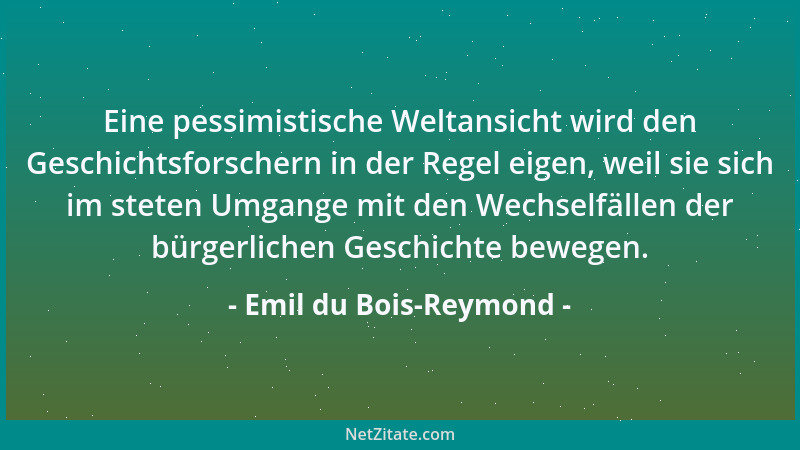 Emil du Bois-Reymond - Eine pessimistische Weltansicht wird den Geschichtsforschern in der Regel eigen, weil sie sich im st...