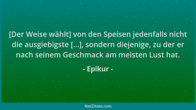 Epikur - [Der Weise wählt] von den Speisen jedenfalls nicht die ausgiebigste [...], sondern diejenige, zu der er nach seine...