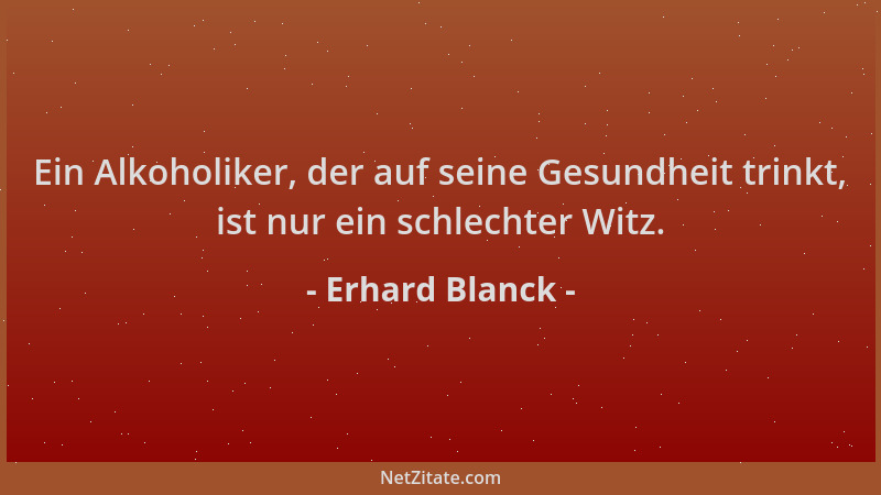 Erhard Blanck - Ein Alkoholiker, der auf seine Gesundheit trinkt, ist nur ein schlechter Witz....