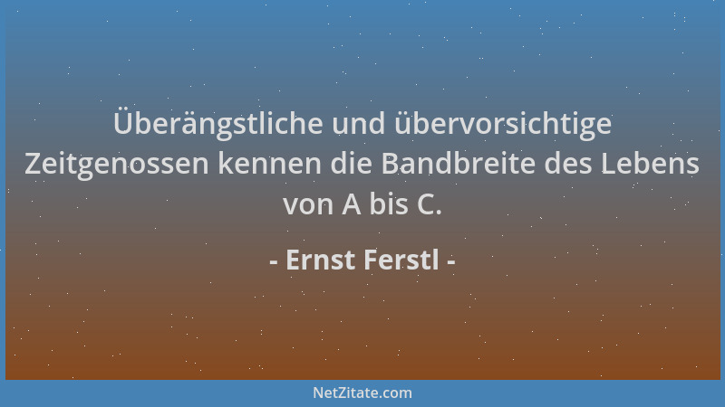 Ernst Ferstl - Überängstliche und übervorsichtige Zeitgenossen kennen die Bandbreite des Lebens von A bis C....