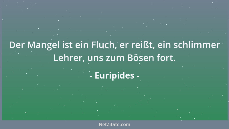 Euripides - Der Mangel ist ein Fluch, er reißt, ein schlimmer Lehrer, uns zum Bösen fort....