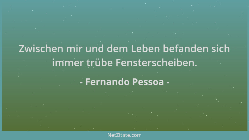 Fernando Pessoa - Zwischen mir und dem Leben befanden sich immer trübe Fensterscheiben....