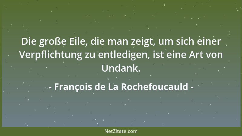 François de La Rochefoucauld - Die große Eile, die man zeigt, um sich einer Verpflichtung zu entledigen, ist eine Art von U...