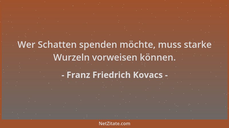 Franz Friedrich Kovacs - Wer Schatten spenden möchte, muss starke Wurzeln vorweisen können....