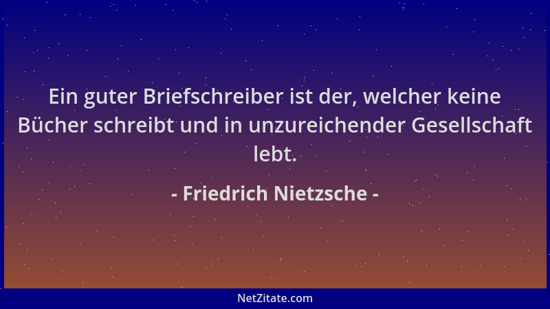 Friedrich Nietzsche - Ein guter Briefschreiber ist der, welcher keine Bücher schreibt und in unzureichender Gesellschaft le...