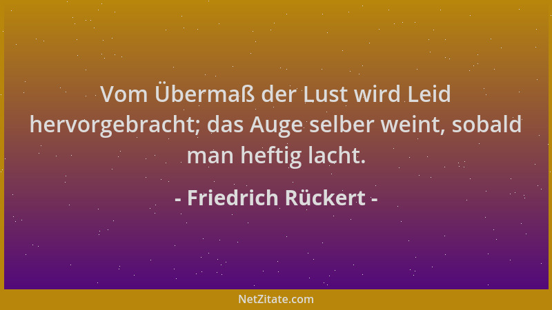 Friedrich Rückert - Vom Übermaß der Lust wird Leid hervorgebracht; das Auge selber weint, sobald man heftig lacht....