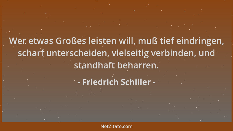 Friedrich Schiller - Wer etwas Großes leisten will, muß tief eindringen, scharf unterscheiden, vielseitig verbinden, und st...
