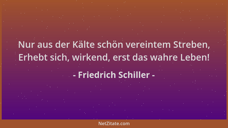 Friedrich Schiller - Nur aus der Kälte schön vereintem Streben, Erhebt sich, wirkend, erst das wahre Leben!...