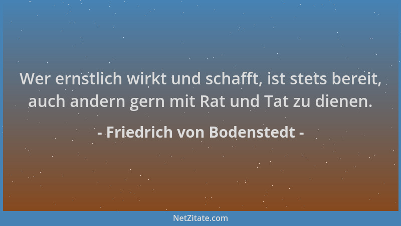 Friedrich von Bodenstedt - Wer ernstlich wirkt und schafft, ist stets bereit, auch andern gern mit Rat und Tat zu dienen....
