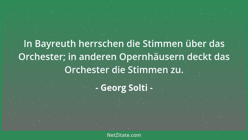 Georg Solti - In Bayreuth herrschen die Stimmen über das Orchester; in anderen Opernhäusern deckt das Orchester die Stimmen...