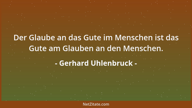Gerhard Uhlenbruck - Der Glaube an das Gute im Menschen ist das Gute am Glauben an den Menschen....