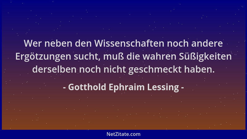 Gotthold Ephraim Lessing - Wer neben den Wissenschaften noch andere Ergötzungen sucht, muß die wahren Süßigkeiten derselben...