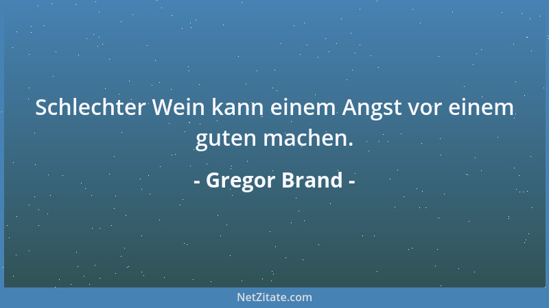 Gregor Brand - Schlechter Wein kann einem Angst vor einem guten machen....