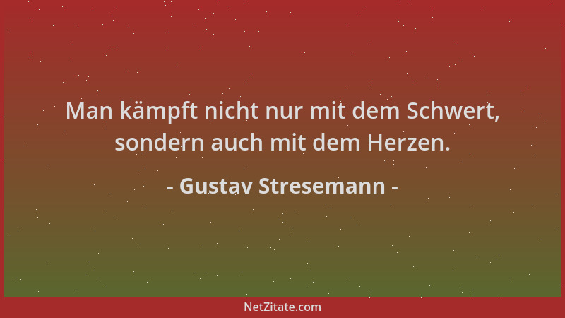 Gustav Stresemann - Man kämpft nicht nur mit dem Schwert, sondern auch mit dem Herzen....