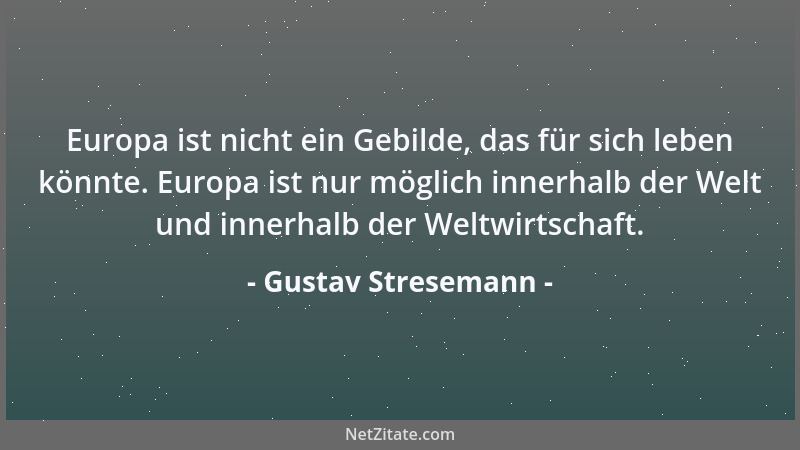 Gustav Stresemann - Europa ist nicht ein Gebilde, das für sich leben könnte. Europa ist nur möglich innerhalb der Welt und...