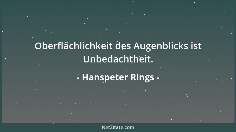 Hanspeter Rings - Oberflächlichkeit des Augenblicks ist Unbedachtheit....