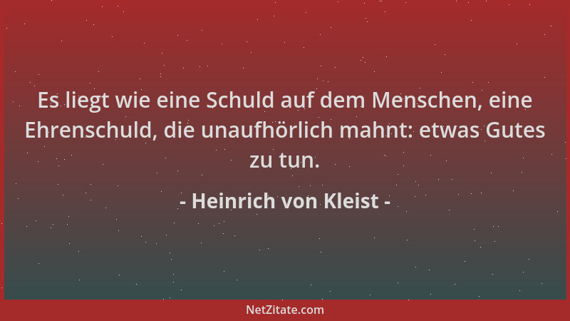 Heinrich von Kleist - Es liegt wie eine Schuld auf dem Menschen, eine Ehrenschuld, die unaufhörlich mahnt: etwas Gutes zu t...
