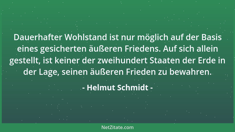 Helmut Schmidt - Dauerhafter Wohlstand ist nur möglich auf der Basis eines gesicherten äußeren Friedens. Auf sich allein ge...
