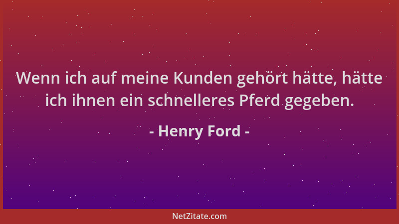 Henry Ford - Wenn ich auf meine Kunden gehört hätte, hätte ich ihnen ein schnelleres Pferd gegeben....