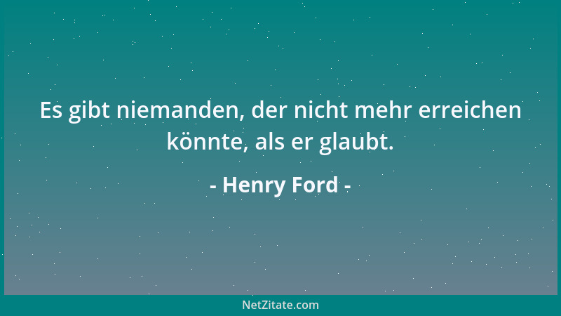 Henry Ford - Es gibt niemanden, der nicht mehr erreichen könnte, als er glaubt....