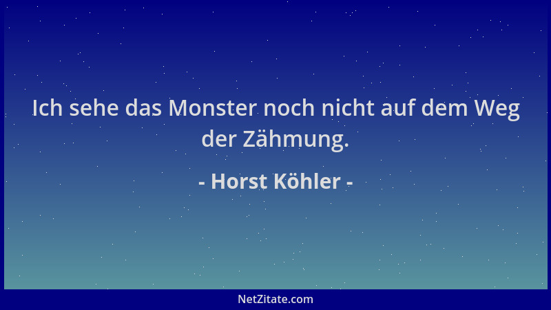 Horst Köhler - Ich sehe das Monster noch nicht auf dem Weg der Zähmung....